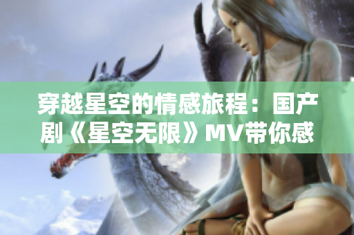穿越星空的情感旅程：国产剧《星空无限》MV带你感受梁佳的魅力