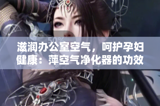 滋润办公室空气，呵护孕妇健康：萍空气净化器的功效全解析