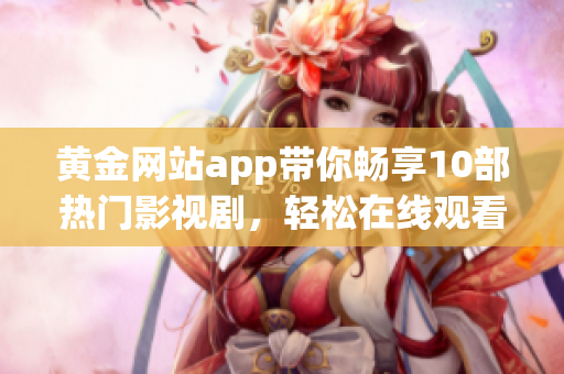 黄金网站app带你畅享10部热门影视剧，轻松在线观看、便捷下载