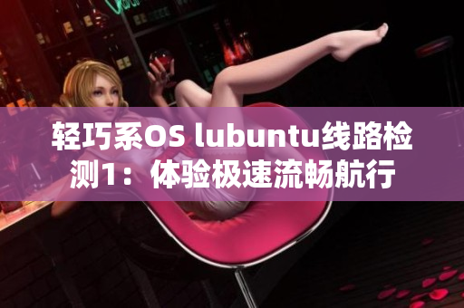 轻巧系OS lubuntu线路检测1：体验极速流畅航行
