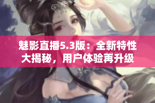 魅影直播5.3版：全新特性大揭秘，用户体验再升级