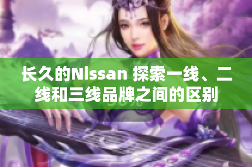 长久的Nissan 探索一线、二线和三线品牌之间的区别