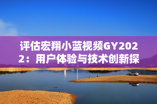 评估宏翔小蓝视频GY2022：用户体验与技术创新探究
