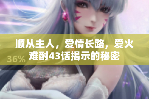 顺从主人，爱情长路，爱火难酎43话揭示的秘密