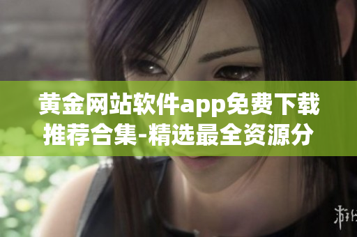 黄金网站软件app免费下载推荐合集-精选最全资源分享