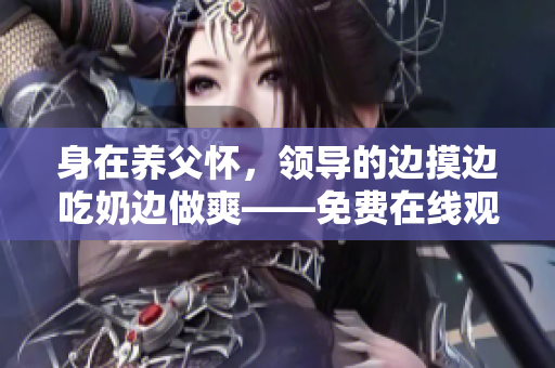 身在养父怀，领导的边摸边吃奶边做爽——免费在线观看
