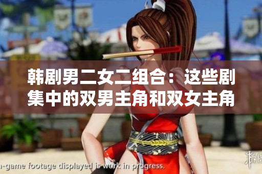 韩剧男二女二组合：这些剧集中的双男主角和双女主角共同上演爱情故事
