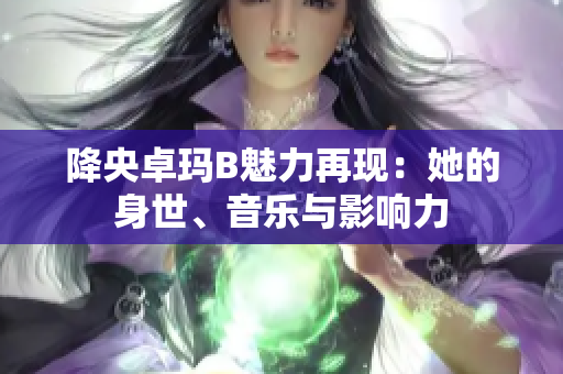 降央卓玛B魅力再现：她的身世、音乐与影响力