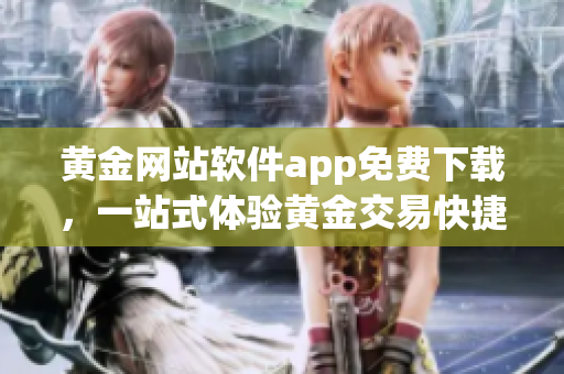黄金网站软件app免费下载，一站式体验黄金交易快捷、便捷的全新工具