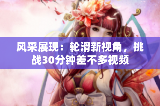 风采展现：轮滑新视角，挑战30分钟差不多视频