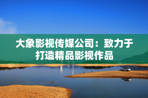 大象影视传媒公司：致力于打造精品影视作品