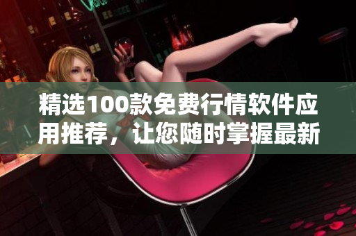 精选100款免费行情软件应用推荐，让您随时掌握最新市场动态