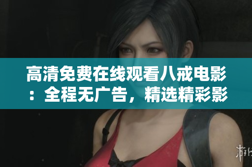 高清免费在线观看八戒电影：全程无广告，精选精彩影片，流畅播放享受影视盛宴