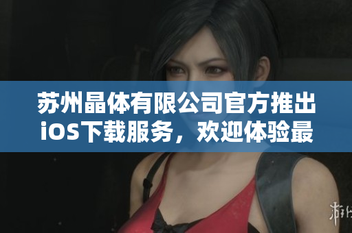 苏州晶体有限公司官方推出iOS下载服务，欢迎体验最新版本！