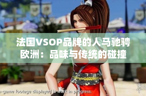 法国VSOP品牌的人马驰骋欧洲：品味与传统的碰撞