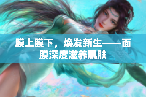 膜上膜下，焕发新生——面膜深度滋养肌肤