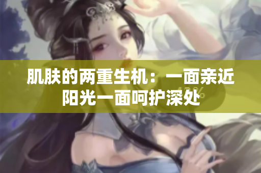 肌肤的两重生机：一面亲近阳光一面呵护深处