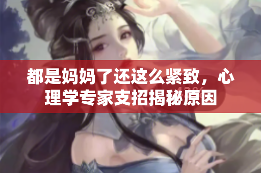 都是妈妈了还这么紧致，心理学专家支招揭秘原因
