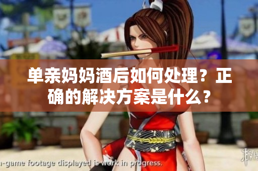 单亲妈妈酒后如何处理？正确的解决方案是什么？