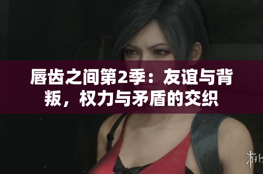 唇齿之间第2季：友谊与背叛，权力与矛盾的交织