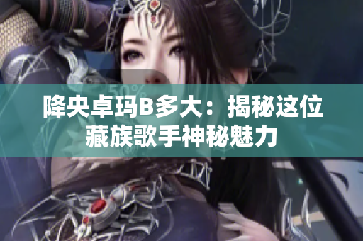 降央卓玛B多大：揭秘这位藏族歌手神秘魅力