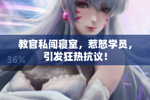 教官私闯寝室，惹怒学员，引发狂热抗议！