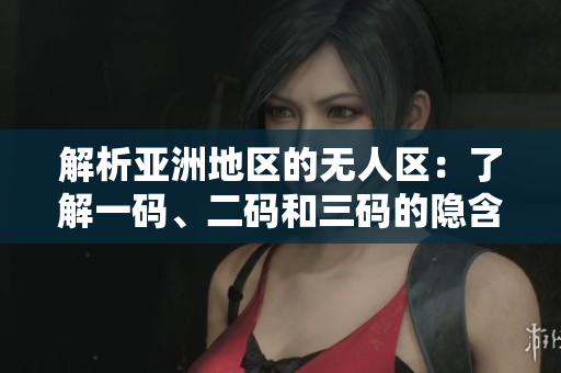 解析亚洲地区的无人区：了解一码、二码和三码的隐含意义