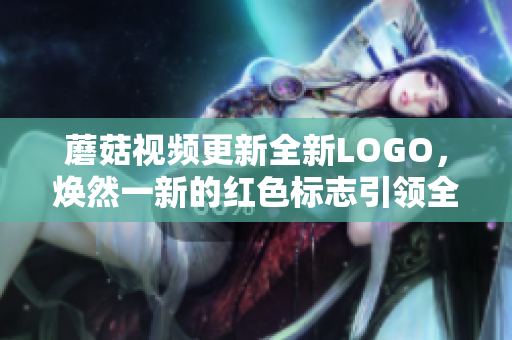 蘑菇视频更新全新LOGO，焕然一新的红色标志引领全新体验
