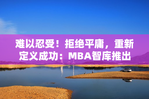 难以忍受！拒绝平庸，重新定义成功：MBA智库推出全新精华资讯