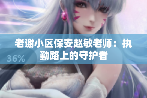 老谢小区保安赵敏老师：执勤路上的守护者