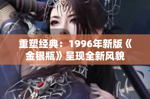 重塑经典：1996年新版《金银瓶》呈现全新风貌