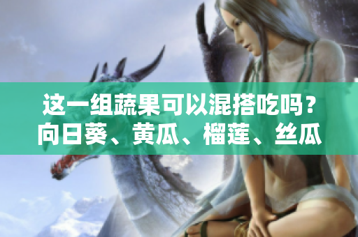 这一组蔬果可以混搭吃吗？向日葵、黄瓜、榴莲、丝瓜是否相容？