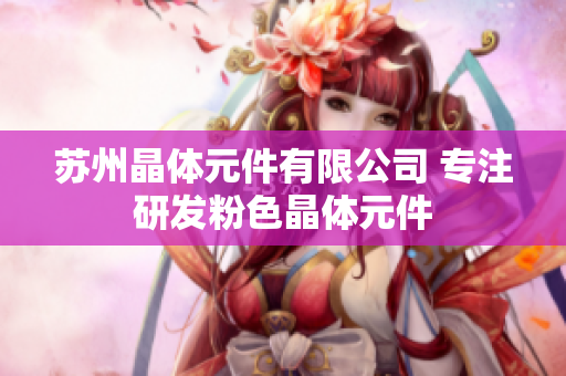 苏州晶体元件有限公司 专注研发粉色晶体元件