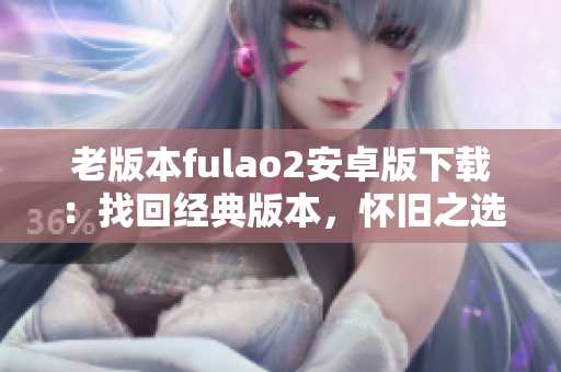老版本fulao2安卓版下载：找回经典版本，怀旧之选