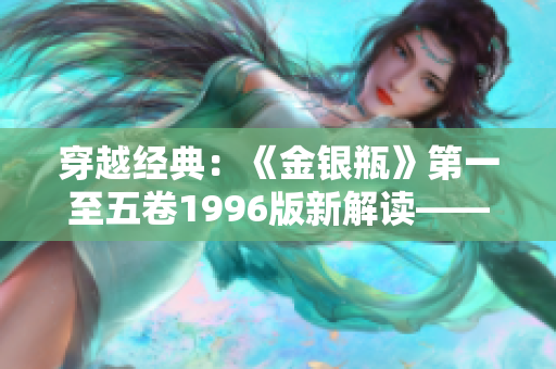 穿越经典：《金银瓶》第一至五卷1996版新解读——杨敏笔下的古典魅力再现