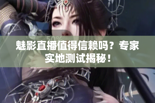 魅影直播值得信赖吗？专家实地测试揭秘！