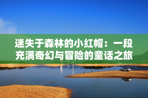 迷失于森林的小红帽：一段充满奇幻与冒险的童话之旅
