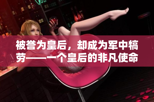 被誉为皇后，却成为军中犒劳——一个皇后的非凡使命