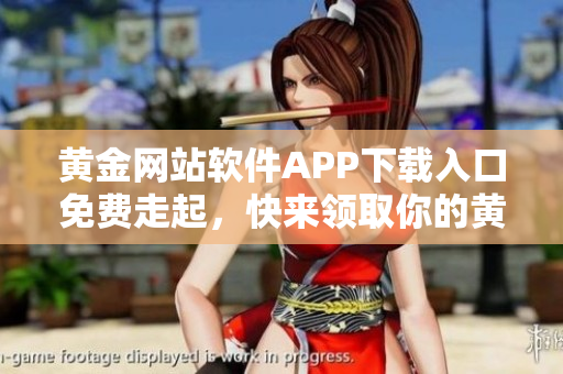 黄金网站软件APP下载入口免费走起，快来领取你的黄金APP体验！