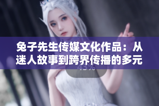兔子先生传媒文化作品：从迷人故事到跨界传播的多元化创意风潮