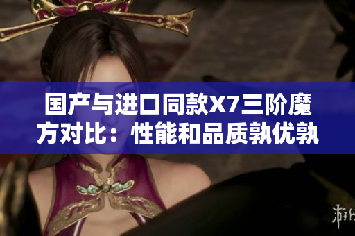 国产与进口同款X7三阶魔方对比：性能和品质孰优孰劣？