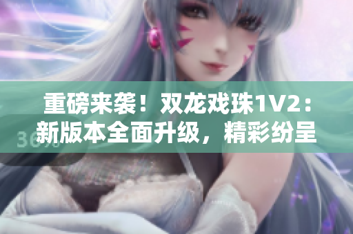 重磅来袭！双龙戏珠1V2：新版本全面升级，精彩纷呈等你来战！