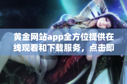 黄金网站app全方位提供在线观看和下载服务，点击即可享受高清视听快感！