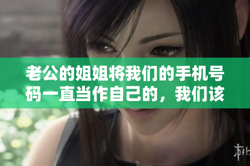 老公的姐姐将我们的手机号码一直当作自己的，我们该怎么办？