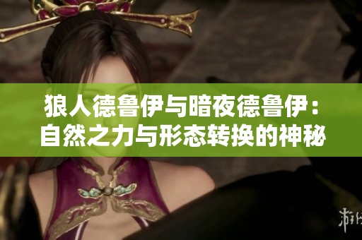 狼人德鲁伊与暗夜德鲁伊：自然之力与形态转换的神秘艺术