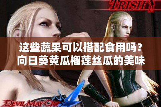 这些蔬果可以搭配食用吗？向日葵黄瓜榴莲丝瓜的美味组合