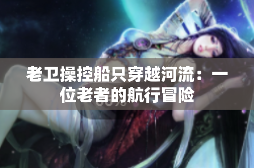 老卫操控船只穿越河流：一位老者的航行冒险