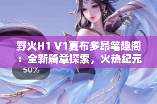 野火H1 V1夏布多昂笔趣阁：全新篇章探索，火热纪元再启程
