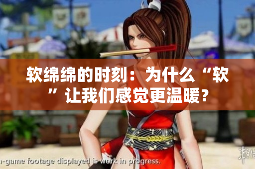 软绵绵的时刻：为什么“软”让我们感觉更温暖？