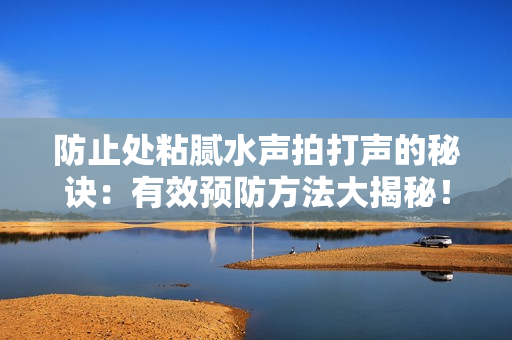 防止处粘腻水声拍打声的秘诀：有效预防方法大揭秘！